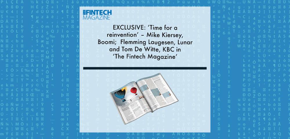 EXCLUSIVE: ‘Time for a reinvention’ – Mike Kiersey, Boomi; Flemming Laugesen, Lunar and Tom De Witte, KBC in ‘The Fintech Magazine’ | Fintech Finance|EXCLUSIVE: ‘Time for a reinvention’ – Mike Kiersey, Boomi; Flemming Laugesen, Lunar and Tom De Witte, KBC in ‘The Fintech Magazine’ | Fintech Finance