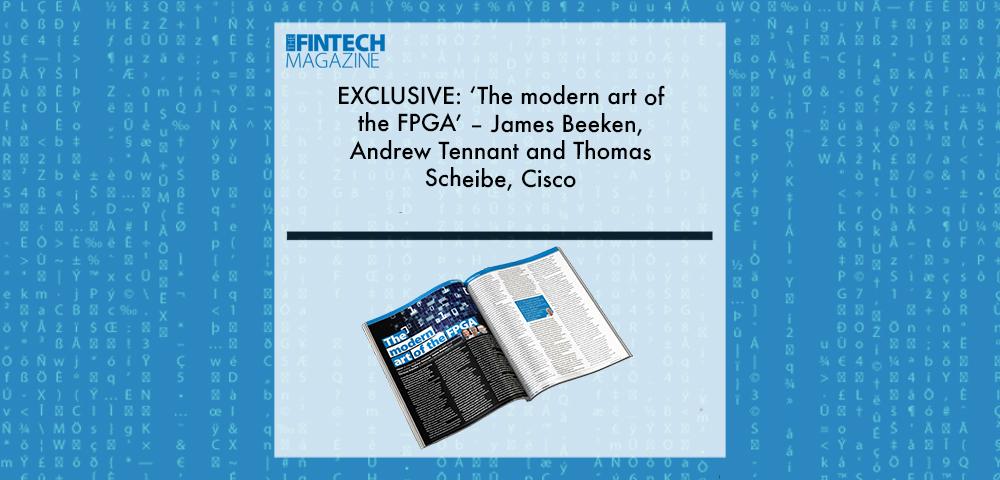 EXCLUSIVE: ‘The modern art of the FPGA’ – James Beeken, Andrew Tennant and Thomas Scheibe, Cisco in ‘The Fintech Magazine' | Fintech Finance||Andrew Tennant, Cisco | Fintech Finance|Thomas Scheibe, Cisco | Fintech Finance
