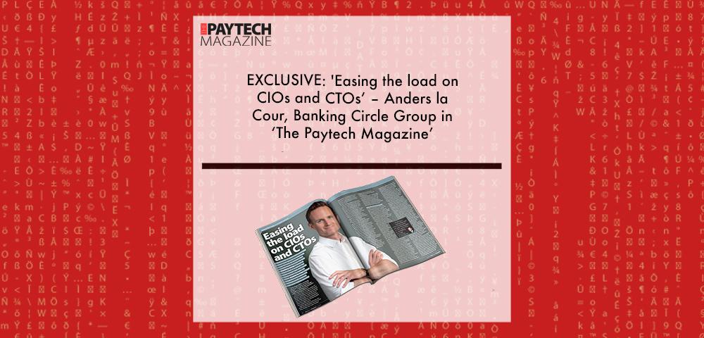 EXCLUSIVE: 'Easing the load on CIOs and CTOs’ – Anders la Cour, Banking Circle Group in ‘The Paytech Magazine’ | Fintech Finance