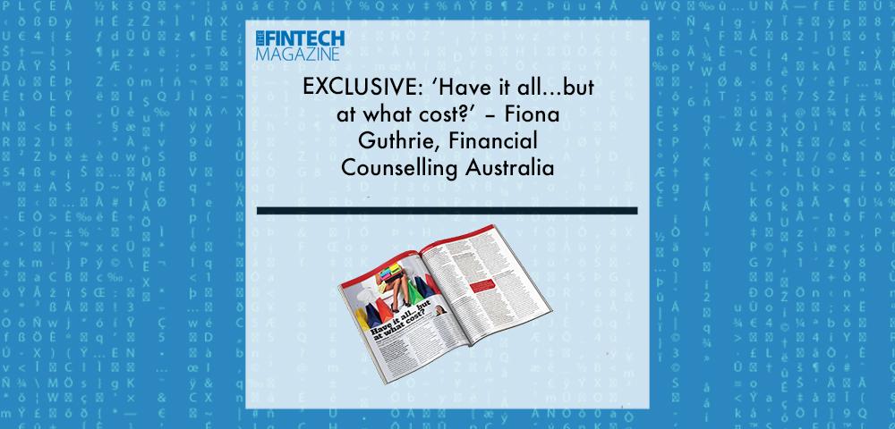EXCLUSIVE: ‘Have it all...but at what cost?’ – Fiona Guthrie, Financial Counselling Australia in ‘The Fintech Magazine’ | Fintech Finance|Fiona Guthrie, Financial Counselling Australia | Fintech FInance|EXCLUSIVE: ‘Have it all...but at what cost?’ – Fiona Guthrie, Financial Counselling Australia in ‘The Fintech Magazine’ | Fintech Finance|EXCLUSIVE: ‘Have it all...but at what cost?’ – Fiona Guthrie, Financial Counselling Australia in ‘The Fintech Magazine’ | Fintech Finance