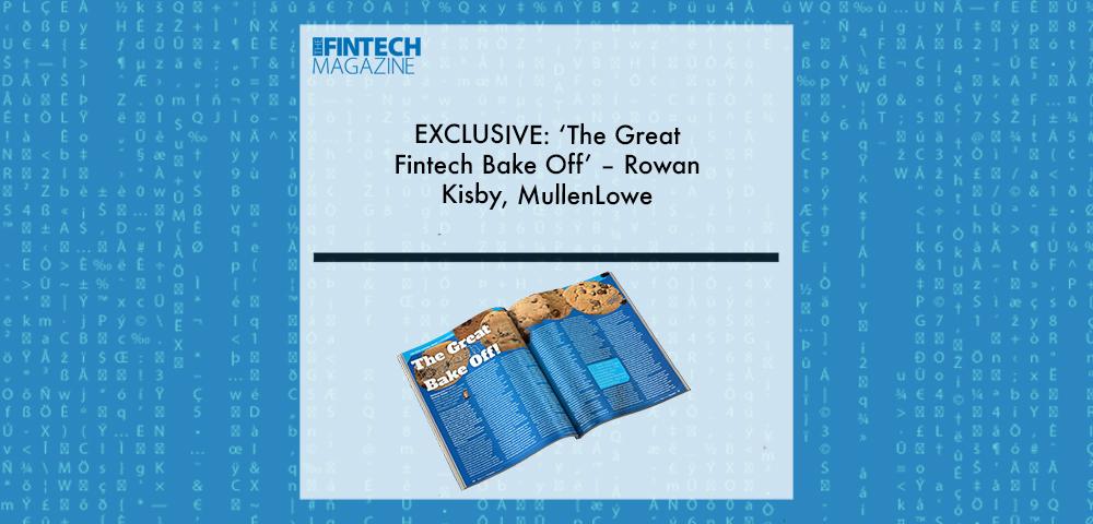 EXCLUSIVE: ‘The Great Fintech Bake Off’ – Rowan Kisby, MullenLowe in ‘The Fintech Magazine’ | Fintech Finance|Rowan Kisby, MullenLowe | Fintech Finance|EXCLUSIVE: ‘The Great Fintech Bake Off’ – Rowan Kisby, MullenLowe in ‘The Fintech Magazine’ | Fintech Finance|EXCLUSIVE: ‘The Great Fintech Bake Off’ – Rowan Kisby, MullenLowe in ‘The Fintech Magazine’ | Fintech Finance