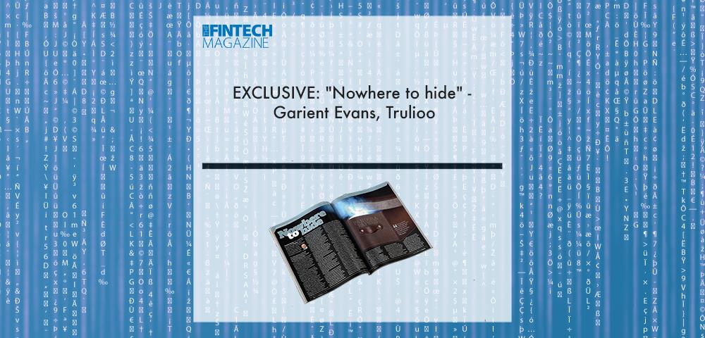 EXCLUSIVE: "Nowhere to hide" - Garient Evans, Trulioo in "The Fintech Magazine" | Fintech Finance|||EXCLUSIVE: "Nowhere to hide" - Garient Evans, Trulioo | Fintech Finance|EXCLUSIVE: "Nowhere to hide" - Garient Evans, Trulioo in "The Fintech Magazine" | Fintech Finance|EXCLUSIVE: "Nowhere to hide" - Garient Evans, Trulioo in "The Fintech Magazine" | Fintech Finance|EXCLUSIVE: "Nowhere to hide" - Garient Evans, Trulioo in "The Fintech Magazine" | Fintech Finance