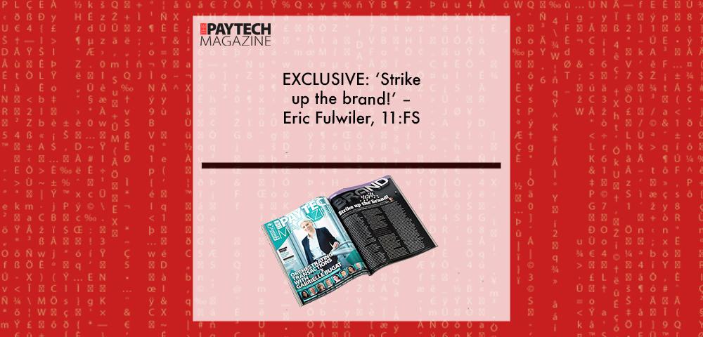 EXCLUSIVE: ‘Strike up the brand!’ – Eric Fulwiler, 11:FS in ‘The Paytech Magazine’ | Fintech Finance|Eric Fulwiler, 11:FS | Fintech Finance|EXCLUSIVE: ‘Strike up the brand!’ – Eric Fulwiler, 11:FS in ‘The Paytech Magazine’ | Fintech Finance|EXCLUSIVE: ‘Strike up the brand!’ – Eric Fulwiler, 11:FS in ‘The Paytech Magazine’ | Fintech Finance