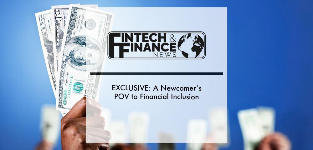 EXCLUSIVE: A Newcomer’s POV to Financial Inclusion | Fintech Finance