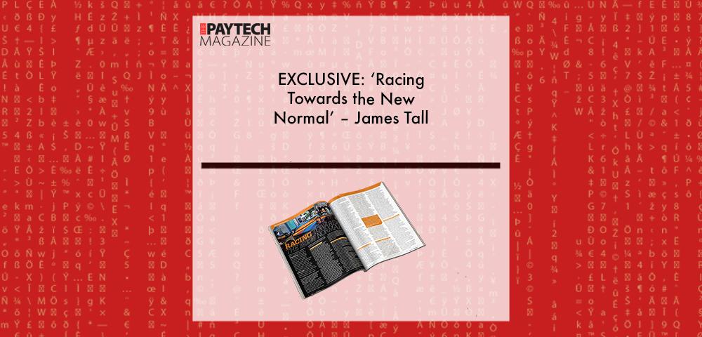 EXCLUSIVE: ‘Racing Towards the New Normal’ – James Tall in ‘The Paytech Magazine’ | Fintech Finance|EXCLUSIVE: ‘Racing Towards the New Normal’ – James Tall in ‘The Paytech Magazine’ | Fintech Finance|EXCLUSIVE: ‘Racing Towards the New Normal’ – James Tall in ‘The Paytech Magazine’ | Fintech Finance|EXCLUSIVE: ‘Racing Towards the New Normal’ – James Tall in ‘The Paytech Magazine’ | Fintech Finance|EXCLUSIVE: ‘Racing Towards the New Normal’ – James Tall in ‘The Paytech Magazine’ | Fintech Finance