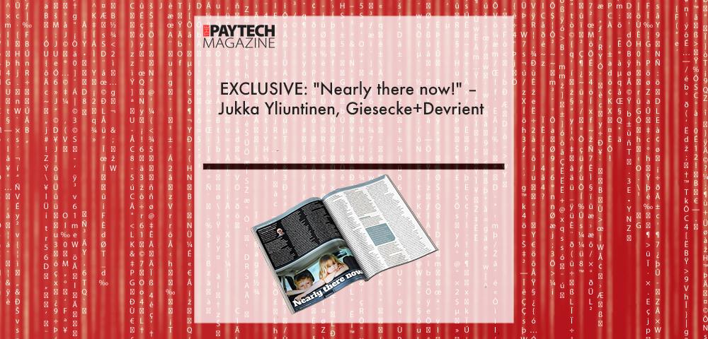 EXCLUSIVE: "Nearly there now!" – Jukka Yliuntinen, Giesecke+Devrient in ‘The Paytech Magazine’ | Fintech Finance|EXCLUSIVE: "Nearly there now!" – Jukka Yliuntinen, Giesecke+Devrient in ‘The Paytech Magazine’ | Fintech Finance|Jukka Yliuntinen, Giesecke+Devrient | Fintech Finance|EXCLUSIVE: "Nearly there now!" – Jukka Yliuntinen, Giesecke+Devrient in ‘The Paytech Magazine’ | Fintech Finance