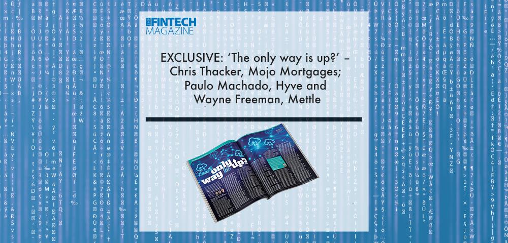 EXCLUSIVE: ‘The only way is up?’ – Chris Thacker, Mojo Mortgages; Paulo Machado, Hyve and Wayne Freeman, Mettle in ‘The Fintech Magazine’ | Fintech Finance|Paulo Machado, Hyve | Fintech Finance||EXCLUSIVE: ‘The only way is up?’ – Chris Thacker, Mojo Mortgages; Paulo Machado, Hyve and Wayne Freeman, Mettle in ‘The Fintech Magazine’ | Fintech Finance|EXCLUSIVE: ‘The only way is up?’ – Chris Thacker, Mojo Mortgages; Paulo Machado, Hyve and Wayne Freeman, Mettle in ‘The Fintech Magazine’ | Fintech Finance