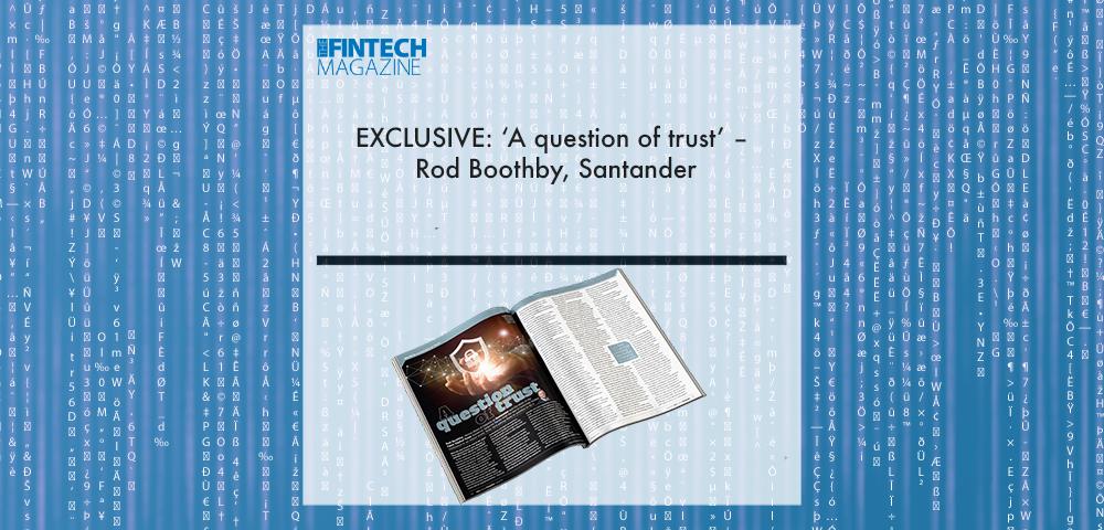 EXCLUSIVE: ‘A question of trust’ – Rod Boothby, Santander in ‘The Fintech Magazine’ | Fintech Finance||EXCLUSIVE: ‘A question of trust’ – Rod Boothby, Santander in ‘The Fintech Magazine’ | Fintech Finance|EXCLUSIVE: ‘A question of trust’ – Rod Boothby, Santander in ‘The Fintech Magazine’ | Fintech Finance