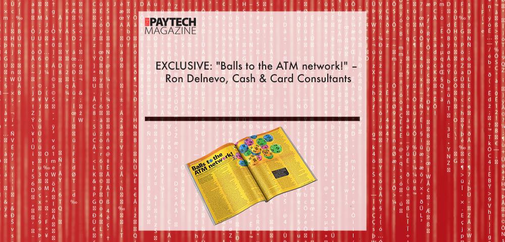 EXCLUSIVE: "Balls to the ATM network!" – Ron Delnevo, Cash & Card Consultants in ‘The Paytech Magazine’ | Fintech Finance|EXCLUSIVE: "Balls to the ATM network!" – Ron Delnevo, Cash & Card Consultants in ‘The Paytech Magazine’ | Fintech Finance|EXCLUSIVE: "Balls to the ATM network!" – Ron Delnevo, Cash & Card Consultants in ‘The Paytech Magazine’ | Fintech Finance