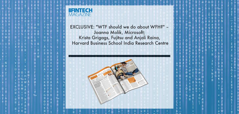 Joanna Molik, Microsoft | Fintech Finance|Krista Griggs, Fujitsu | Fintech Finance|Anjali Raina, Harvard Business School India Research Centre | Fintech Finance|EXCLUSIVE: "WTF should we do about WFH?" – Joanna Molik, Microsoft; Krista Griggs, Fujitsu and Anjali Raina, Harvard Business School India Research Centre in ‘The Fintech Magazine' | Fintech Finance