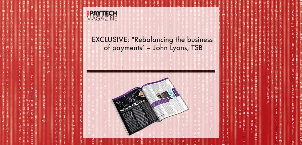 EXCLUSIVE: "Rebalancing the business of payments’ – John Lyons, TSB in ‘The Paytech Magazine’ | Fintech Finance|EXCLUSIVE: "Rebalancing the business of payments’ – John Lyons, TSB in ‘The Paytech Magazine’ | Fintech Finance|EXCLUSIVE: "Rebalancing the business of payments’ – John Lyons, TSB in ‘The Paytech Magazine’ | Fintech Finance|EXCLUSIVE: "Rebalancing the business of payments’ – John Lyons, TSB in ‘The Paytech Magazine’ | Fintech Finance