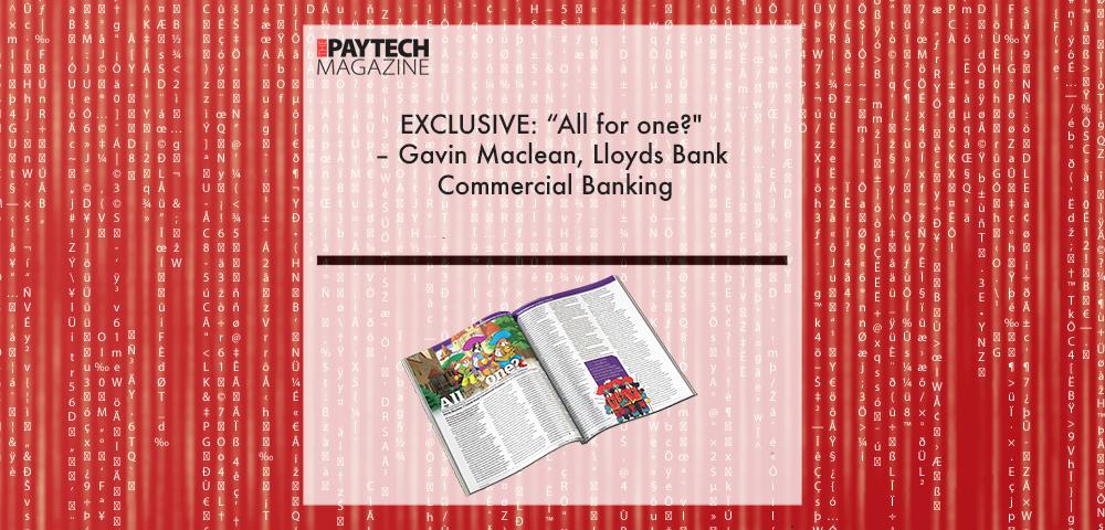 EXCLUSIVE: “All for one?" – Gavin Maclean, Lloyds Bank Commercial Banking in ‘The Paytech Magazine’ | Fintech Finance|EXCLUSIVE: “All for one?" – Gavin Maclean, Lloyds Bank Commercial Banking in ‘The Paytech Magazine’ | Fintech Finance|EXCLUSIVE: “All for one?" – Gavin Maclean, Lloyds Bank Commercial Banking in ‘The Paytech Magazine’ | Fintech Finance|EXCLUSIVE: “All for one?" – Gavin Maclean, Lloyds Bank Commercial Banking in ‘The Paytech Magazine’ | Fintech Finance