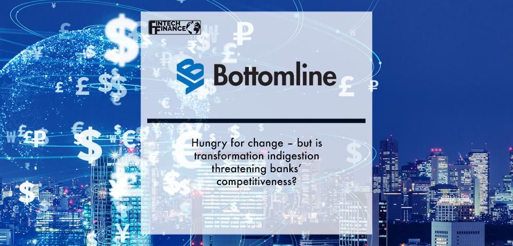 Bottomline: Hungry for change – but is transformation indigestion threatening banks’ competitiveness? | Fintech Finance