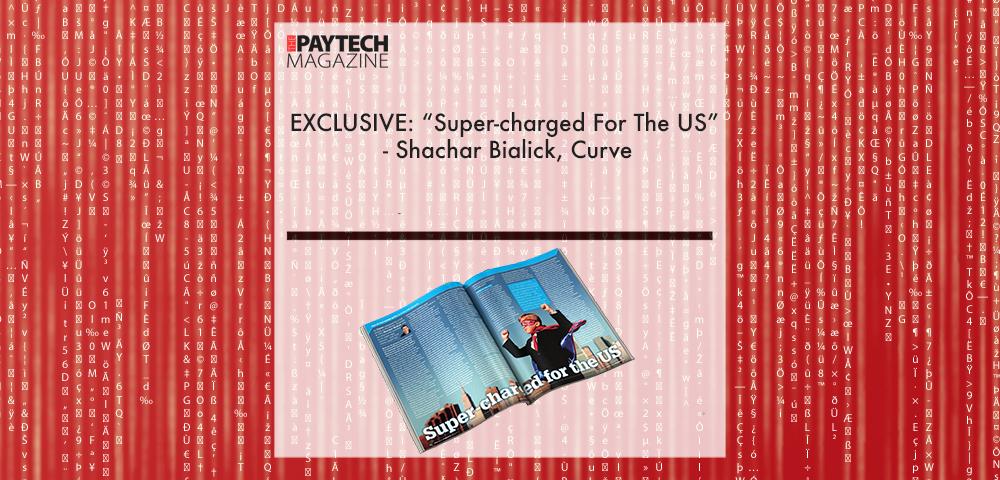 EXCLUSIVE: “Super-charged For The US” – Shachar Bialick, Curve in ‘The Paytech Magazine’ | Fintech Finance|Shachar Bialick, Curve | Fintech Finance
