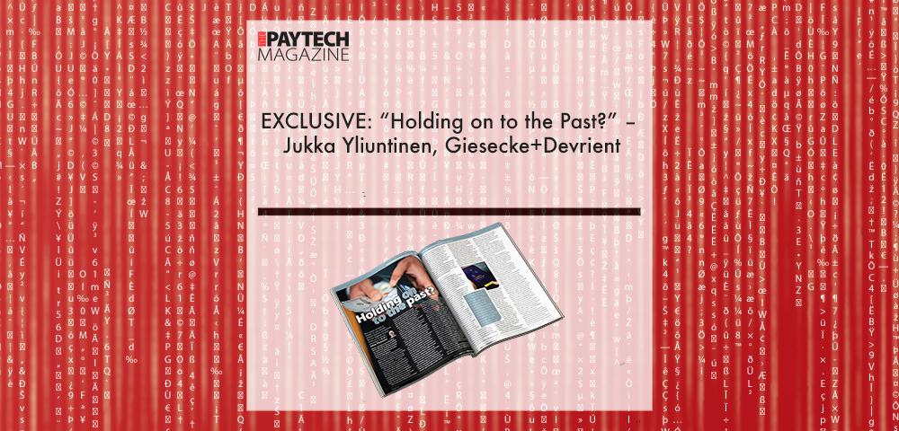EXCLUSIVE: “Holding on to the Past?” – Jukka Yliuntinen, Giesecke+Devrient in ‘The Paytech Magazine’