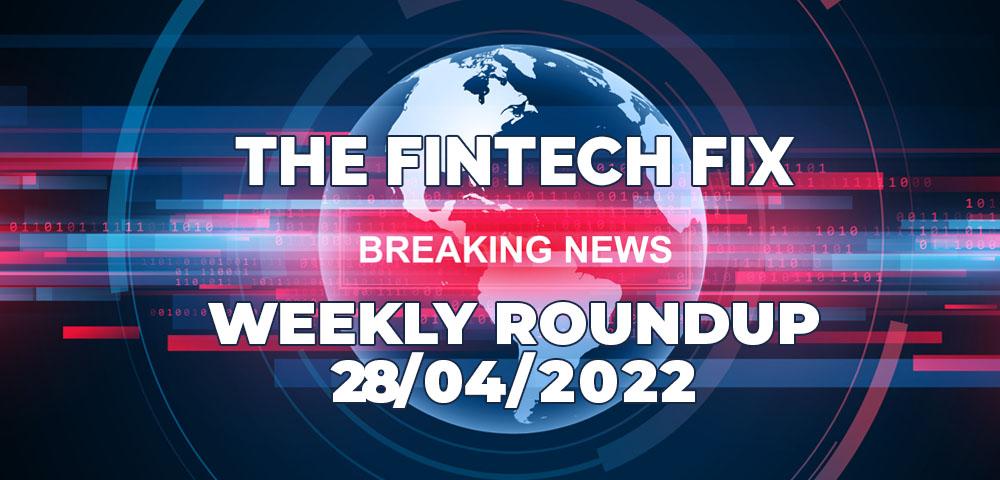 The Fintech Fix Weekly Roundup 28/04/2022