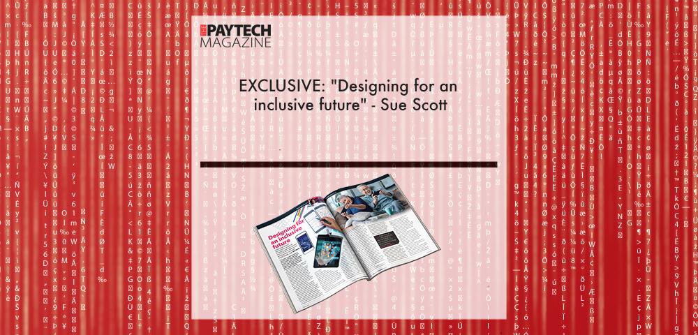 EXCLUSIVE: "Designing for an inclusive future" - Sue Scott in 'The Paytech Magazine' | Fintech Finance|EXCLUSIVE: "Designing for an inclusive future" - Sue Scott in 'The Paytech Magazine' | Fintech Finance|EXCLUSIVE: "Designing for an inclusive future" - Sue Scott in 'The Paytech Magazine' | Fintech Finance|EXCLUSIVE: "Designing for an inclusive future" - Sue Scott in 'The Paytech Magazine' | Fintech Finance
